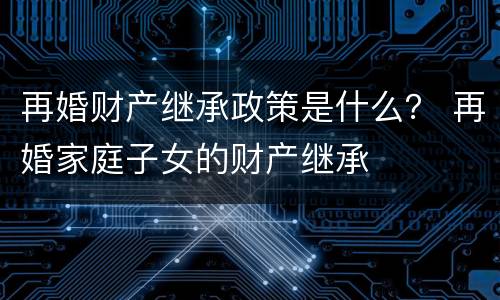 再婚财产继承政策是什么？ 再婚家庭子女的财产继承