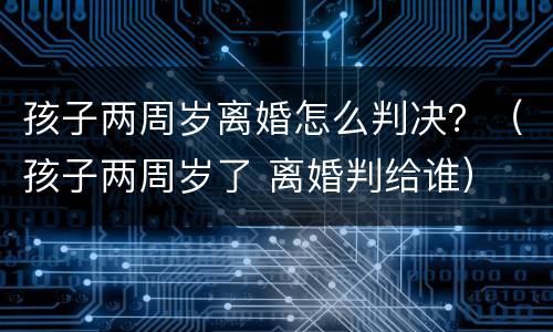 孩子两周岁离婚怎么判决？（孩子两周岁了 离婚判给谁）