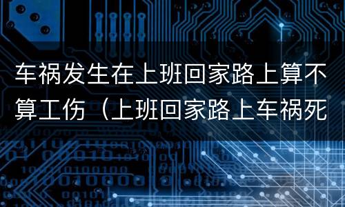 车祸发生在上班回家路上算不算工伤（上班回家路上车祸死亡）