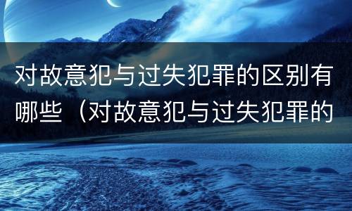 对故意犯与过失犯罪的区别有哪些（对故意犯与过失犯罪的区别有哪些呢）