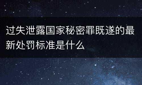 过失泄露国家秘密罪既遂的最新处罚标准是什么