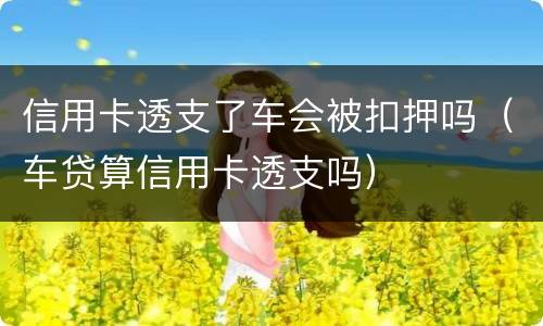 信用卡透支了车会被扣押吗（车贷算信用卡透支吗）