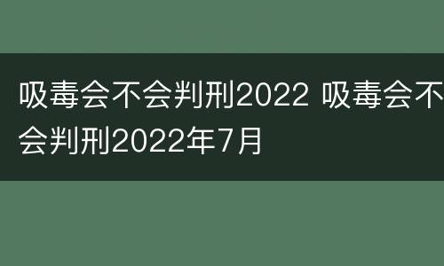 吸毒会不会判刑2022 吸毒会不会判刑2022年7月