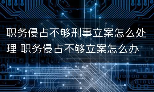 职务侵占不够刑事立案怎么处理 职务侵占不够立案怎么办