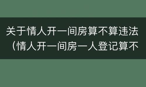 关于情人开一间房算不算违法（情人开一间房一人登记算不算违法?）