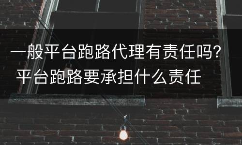 一般平台跑路代理有责任吗？ 平台跑路要承担什么责任