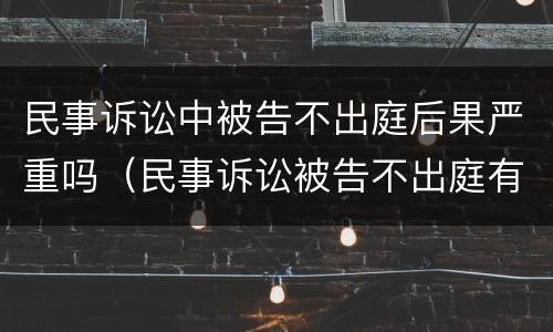 民事诉讼中被告不出庭后果严重吗（民事诉讼被告不出庭有什么后果）