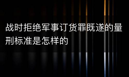 战时拒绝军事订货罪既遂的量刑标准是怎样的
