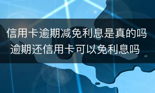 信用卡逾期减免利息是真的吗 逾期还信用卡可以免利息吗