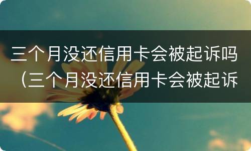 三个月没还信用卡会被起诉吗（三个月没还信用卡会被起诉吗知乎）