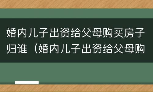 婚内儿子出资给父母购买房子归谁（婚内儿子出资给父母购买房子归谁管）