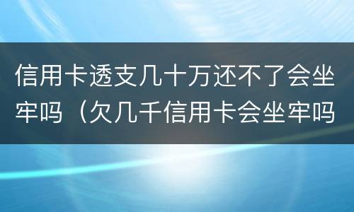 信用卡透支几十万还不了会坐牢吗（欠几千信用卡会坐牢吗）