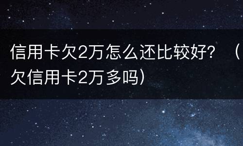 信用卡欠2万怎么还比较好？（欠信用卡2万多吗）