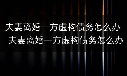 夫妻离婚一方虚构债务怎么办 夫妻离婚一方虚构债务怎么办理
