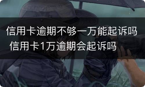 信用卡逾期不够一万能起诉吗 信用卡1万逾期会起诉吗