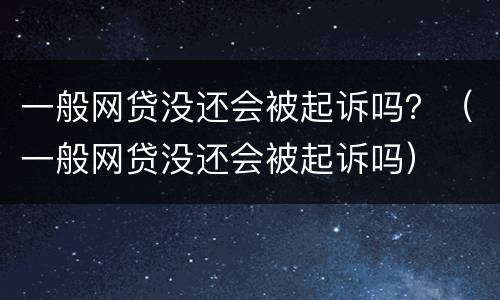 一般网贷没还会被起诉吗？（一般网贷没还会被起诉吗）