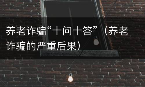 养老诈骗“十问十答”（养老诈骗的严重后果）