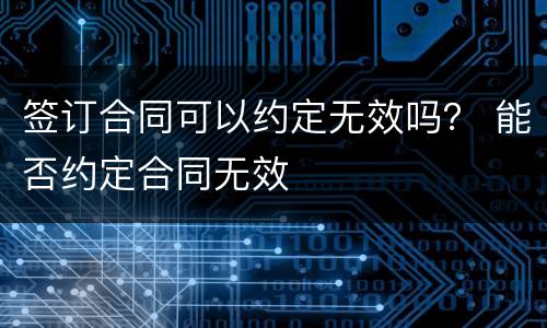 签订合同可以约定无效吗？ 能否约定合同无效