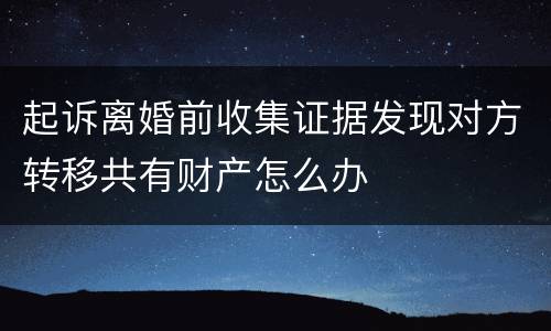 起诉离婚前收集证据发现对方转移共有财产怎么办