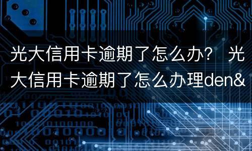 光大信用卡逾期了怎么办？ 光大信用卡逾期了怎么办理den'si