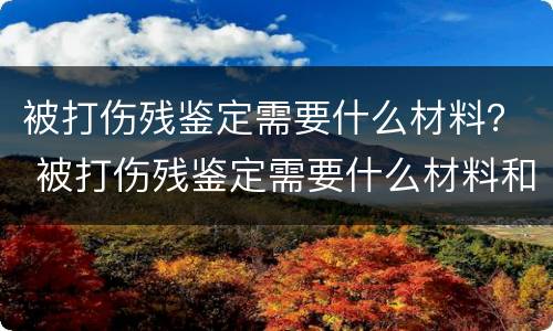 被打伤残鉴定需要什么材料？ 被打伤残鉴定需要什么材料和手续