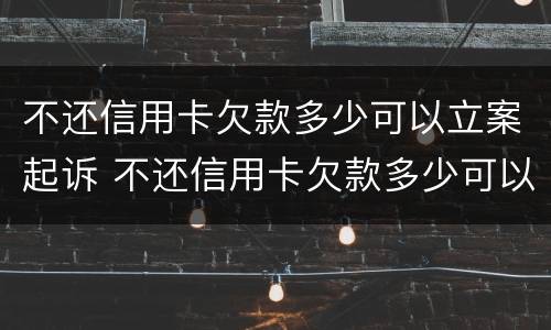 不还信用卡欠款多少可以立案起诉 不还信用卡欠款多少可以立案起诉对方