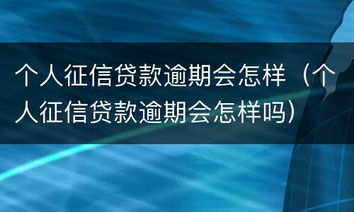 个人征信贷款逾期会怎样（个人征信贷款逾期会怎样吗）
