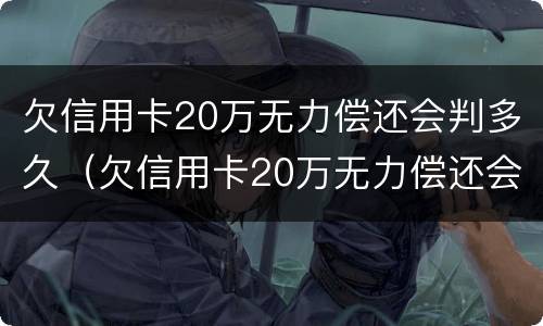 欠信用卡20万无力偿还会判多久（欠信用卡20万无力偿还会判多久呢）