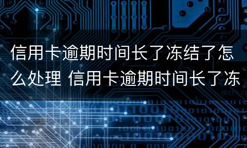 信用卡逾期时间长了冻结了怎么处理 信用卡逾期时间长了冻结了怎么处理好