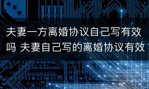 夫妻一方离婚协议自己写有效吗 夫妻自己写的离婚协议有效吗