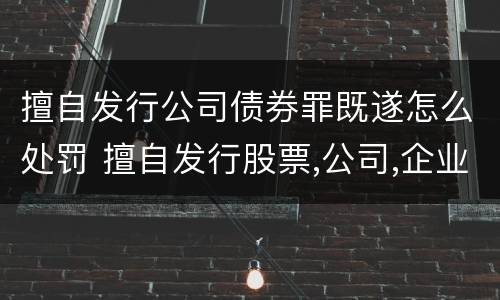 擅自发行公司债券罪既遂怎么处罚 擅自发行股票,公司,企业债券罪量刑标准