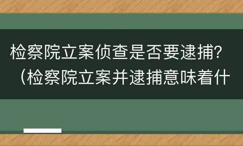 检察院立案侦查是否要逮捕？（检察院立案并逮捕意味着什么）