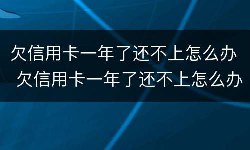欠信用卡一年了还不上怎么办 欠信用卡一年了还不上怎么办呢