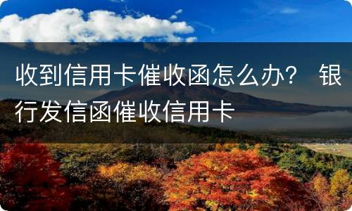 收到信用卡催收函怎么办？ 银行发信函催收信用卡