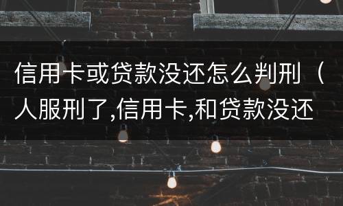信用卡或贷款没还怎么判刑（人服刑了,信用卡,和贷款没还怎么办）