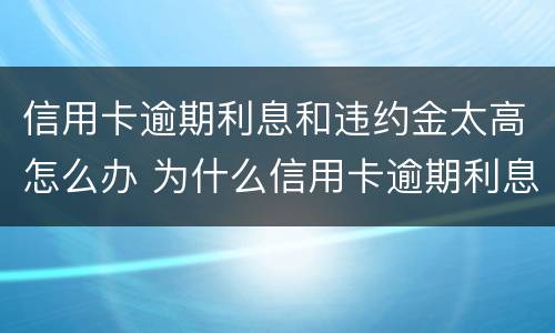 信用卡逾期利息和违约金太高怎么办 为什么信用卡逾期利息那么高