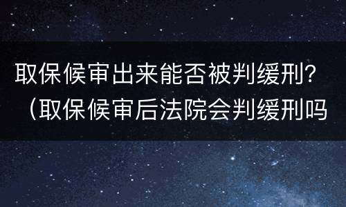 取保候审出来能否被判缓刑？（取保候审后法院会判缓刑吗）