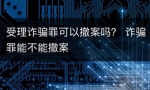 受理诈骗罪可以撤案吗？ 诈骗罪能不能撤案