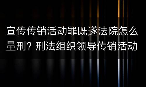 宣传传销活动罪既遂法院怎么量刑? 刑法组织领导传销活动罪