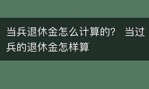 当兵退休金怎么计算的？ 当过兵的退休金怎样算