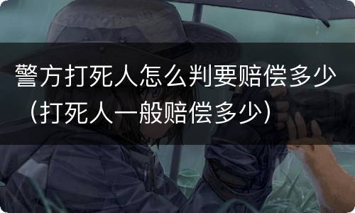 警方打死人怎么判要赔偿多少（打死人一般赔偿多少）