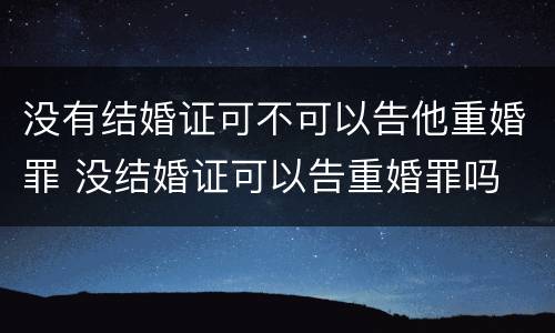 没有结婚证可不可以告他重婚罪 没结婚证可以告重婚罪吗