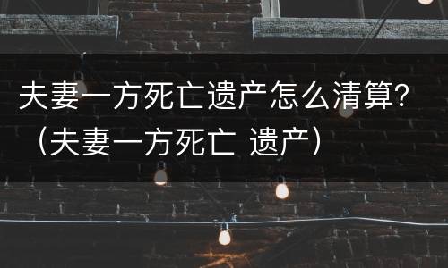 夫妻一方死亡遗产怎么清算？（夫妻一方死亡 遗产）