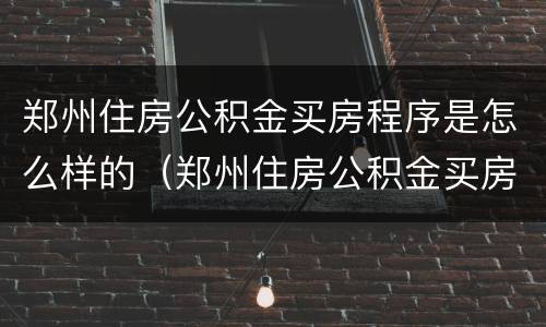 郑州住房公积金买房程序是怎么样的（郑州住房公积金买房程序是怎么样的呀）