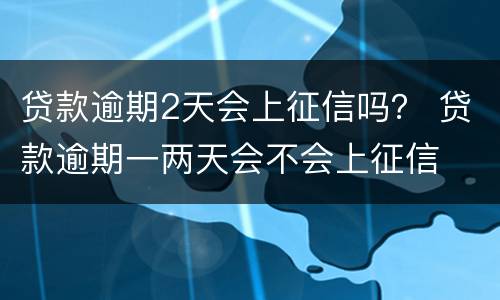 贷款逾期2天会上征信吗？ 贷款逾期一两天会不会上征信