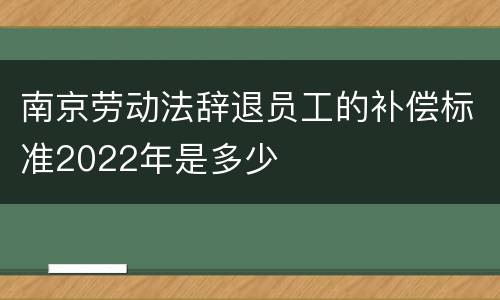 南京劳动法辞退员工的补偿标准2022年是多少