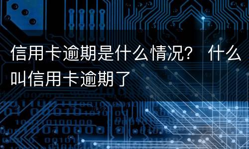 信用卡逾期是什么情况？ 什么叫信用卡逾期了