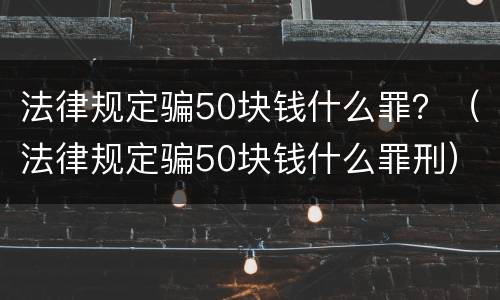 法律规定骗50块钱什么罪？（法律规定骗50块钱什么罪刑）