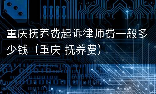 重庆抚养费起诉律师费一般多少钱（重庆 抚养费）