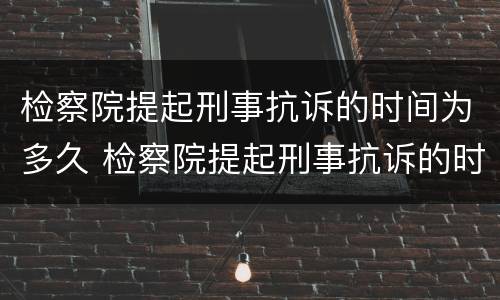 检察院提起刑事抗诉的时间为多久 检察院提起刑事抗诉的时间为多久有效